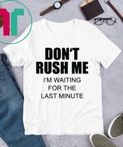 Don’t rush me I’m waiting for the last minute tee shirt
