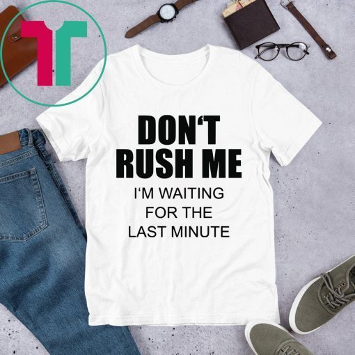Don’t rush me I’m waiting for the last minute tee shirt