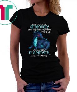 Dragon people should seriously stop expecting normal from me we all know it's never shirt