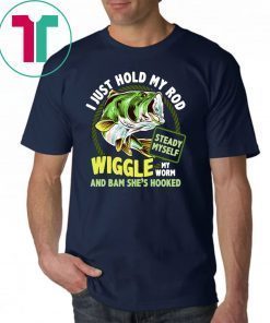Fishing I just hold my rod steady myself wiggle my worm and bam she’s hooked shirt