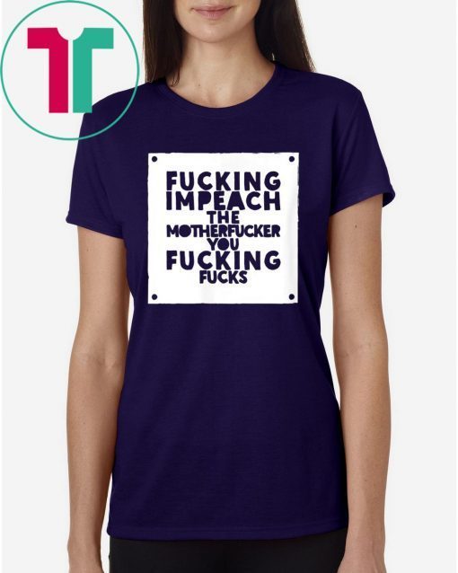 Fucking Impeach The Motherfucker You Fucking Fucks Shirt Anti Trump