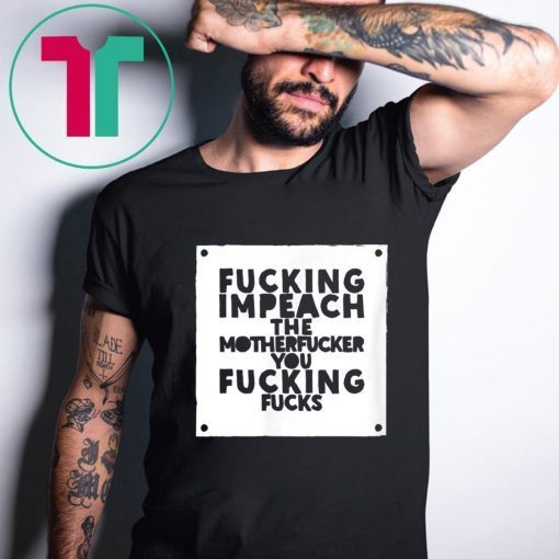 Fucking Impeach The Motherfucker You Fucking Fucks Shirt Anti Trump