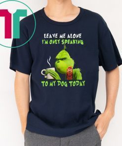 Grinch Leave me alone I’m only speaking to my dog today shirt