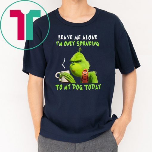 Grinch Leave me alone I’m only speaking to my dog today shirt