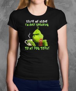 Grinch Leave me alone I’m only speaking to my dog today shirt