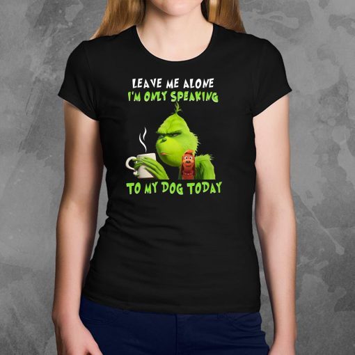 Grinch Leave me alone I’m only speaking to my dog today shirt