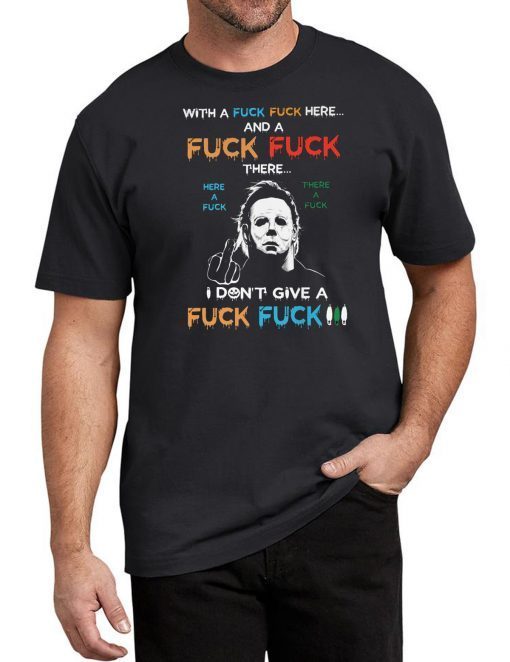 Halloween michael myers with a fuck fuck here and a fuck fuck there shirt