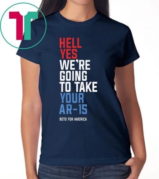 Hell Yes We’re Going To Take Your Ar-15 Beto Orourke T-Shirt