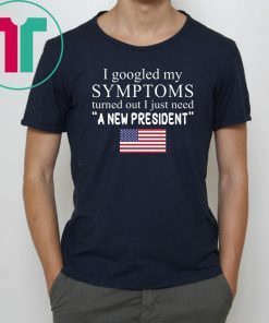I Googled My Symptoms Turned Out I Just Need a New President Unisex Tee Shirt