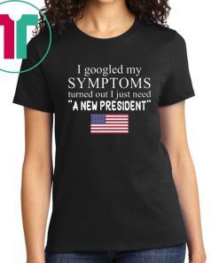 I Googled My Symptoms Turned Out I Just Need a New President Unisex Tee Shirt