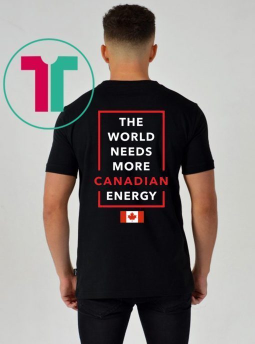 I Love Canada Oil And Gas The World Needs More Canadian Energy Tee Shirt