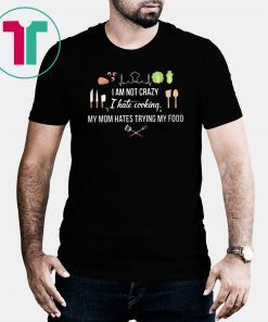 I am not crazy I hate cooking my mom hate trying my food shirt