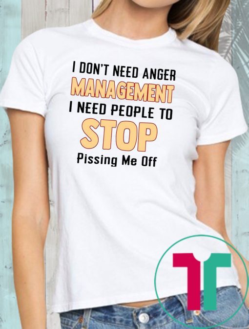 I don't need anger management I need people to stop pissing me off Tee Shirt