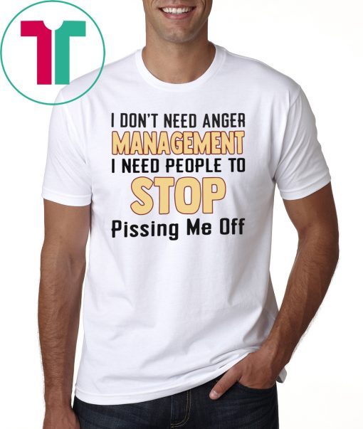 I don’t need anger management I need people to stop pissing me off shirt