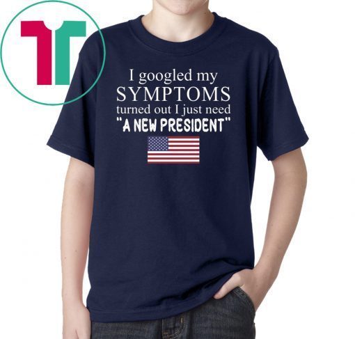 I googled my symptoms turned out I just need a new president t-shirt