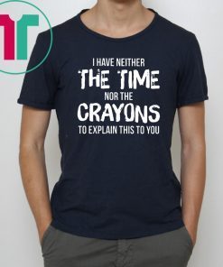 I have neither the time nor the crayons to explain this to you Shirt