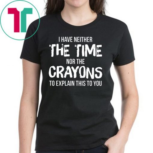 I have neither the time nor the crayons to explain this to you Shirt