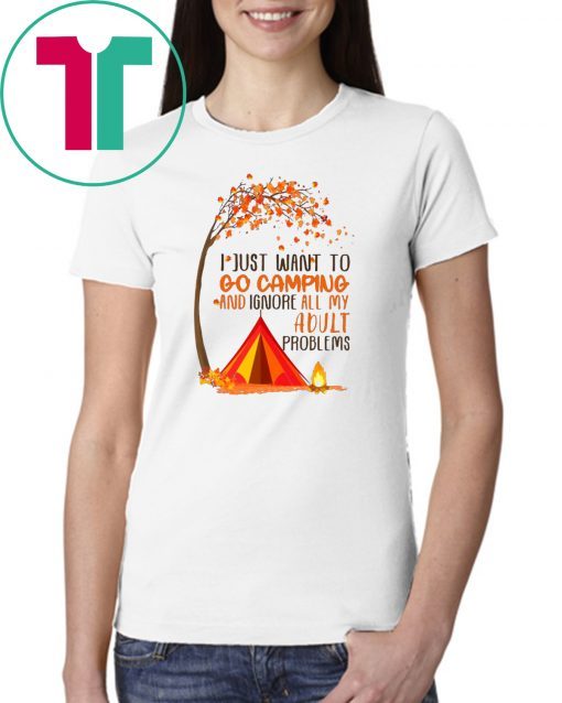 I just want to go camping and ignore all of my adult problems shirt
