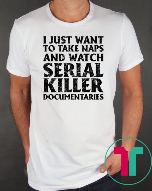 I just want to take naps and watch serial killer documentaries shirt
