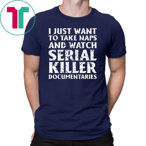 I just want to take naps and watch serial killer documentaries t-shirt