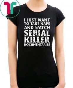 I just want to take naps and watch serial killer documentaries t-shirt