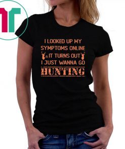 I looked up my symptoms online it turns out I just wanna go hunting deer shirt