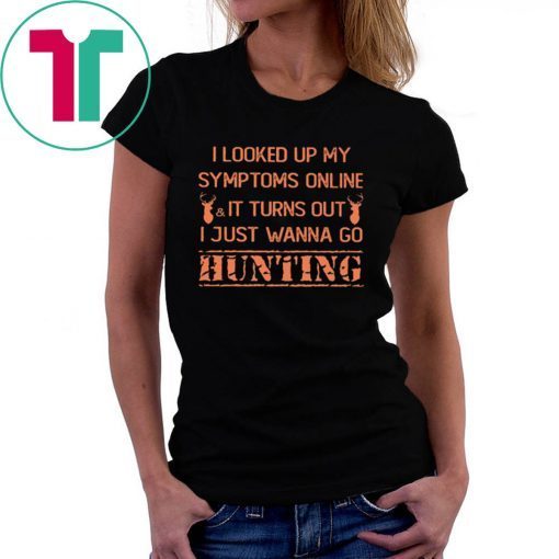 I looked up my symptoms online it turns out I just wanna go hunting deer shirt
