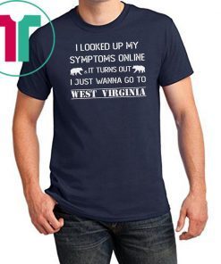 I looked up my symptoms online it turns out I just wanna go to west virginia shirt