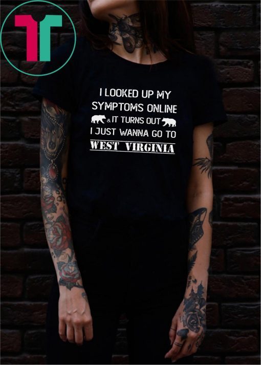 I looked up my symptoms online it turns out I just wanna go to west virginia shirt