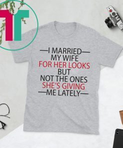 I married my wife for her looks but not the ones she’s giving me lately gifts t-shirt