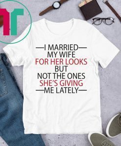 I married my wife for her looks but not the ones she’s giving me lately gifts t-shirt