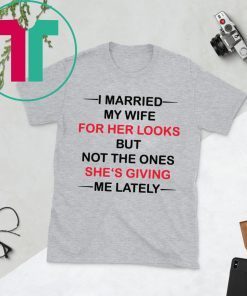 I married my wife for her looks but not the ones she’s giving me lately tee shirt