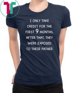 I only take credit for the first 9 months after that they were exposed to their father shirt