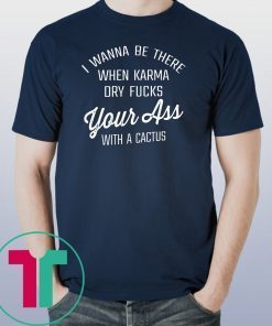 I wanna be there when karma dry fucks your ass with a cactus shirt