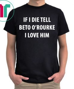 IF I DIE TELL BETO O’ROURKE I LOVE HIM Tee Shirt