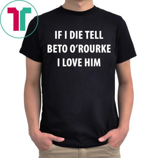 IF I DIE TELL BETO O’ROURKE I LOVE HIM Tee Shirt
