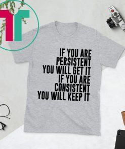 IF YOU ARE PERSISTENT YOU WILL GET IT IF YOU ARE CONSISTENT YOU WILL KEEP IT TEE SHIRT