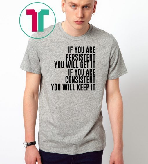IF YOU ARE PERSISTENT YOU WILL GET IT IF YOU ARE CONSISTENT YOU WILL KEEP IT TEE SHIRT