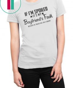 If I’m spoiled it’s my boyfriend’s fault because he treats me like a queen shirt