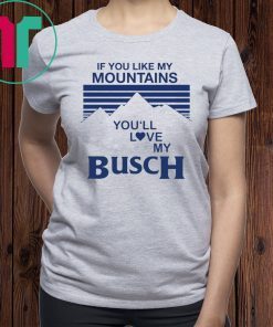 If You Like My Mountains You’ll Love My Busch Tee Shirt
