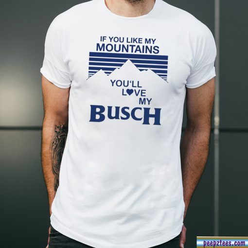 If You Like My Mountains You’ll Love My Busch Tee Shirt