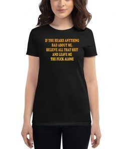 If You heard anything bad about me Believe all that shit and leave me the fuck alone Shirt