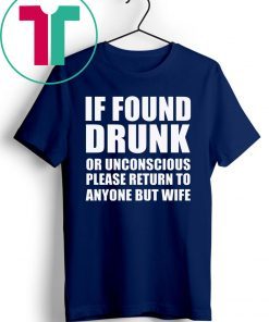 If found drunk or unconscious please return to anyone but wife tee shirt