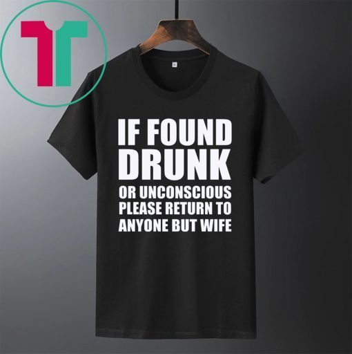 If found drunk or unconscious please return to anyone but wife tee shirt