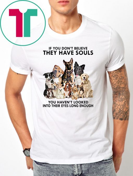 If you don't believe they have souls you haven't looked into their eyes long enough dog lovers shirt