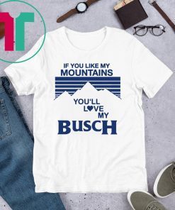 If You Like My Mountains You’ll Love My Busch Funny Shirt