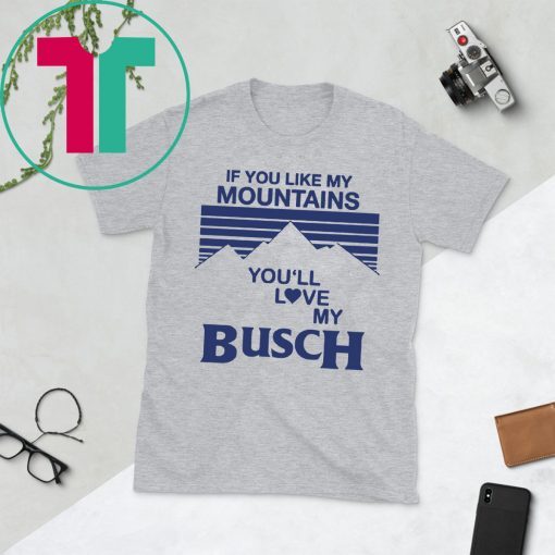 If You Like My Mountains You’ll Love My Busch Funny Shirt