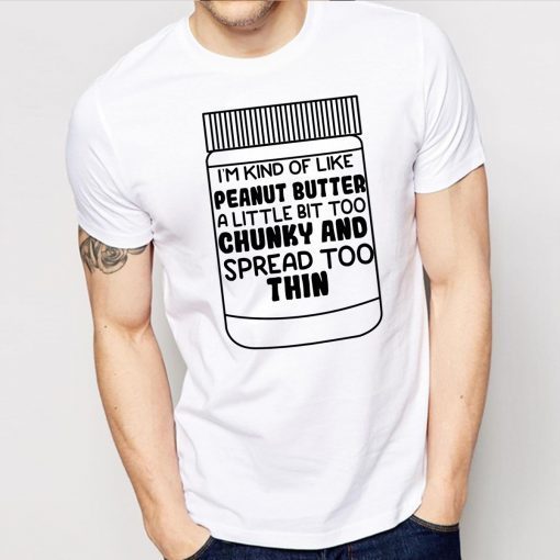 I'm kind of like peanut butter a little bit too chunky and spread too thin shirt
