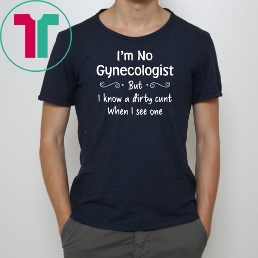 Im not a gynecologist but i know a cunt when i see one Shirt