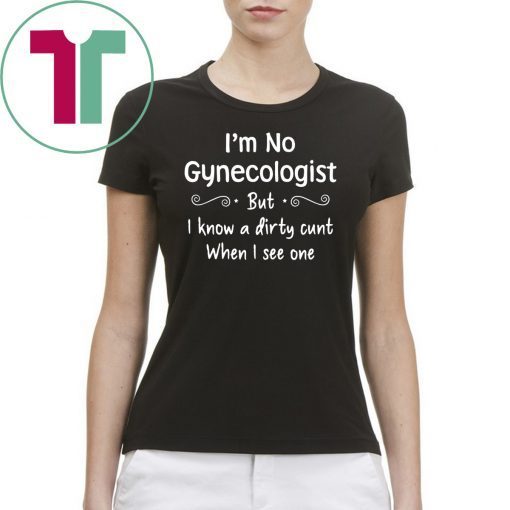 Im not a gynecologist but i know a cunt when i see one Shirt